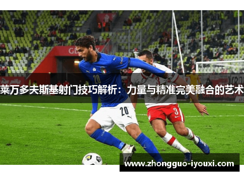 莱万多夫斯基射门技巧解析：力量与精准完美融合的艺术