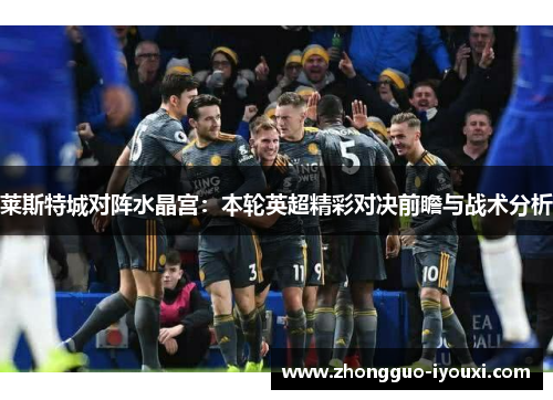 莱斯特城对阵水晶宫:本轮英超精彩对决前瞻与战术分析 莱斯特城对阵水晶宫:本轮英超精彩对决前瞻与战术分析