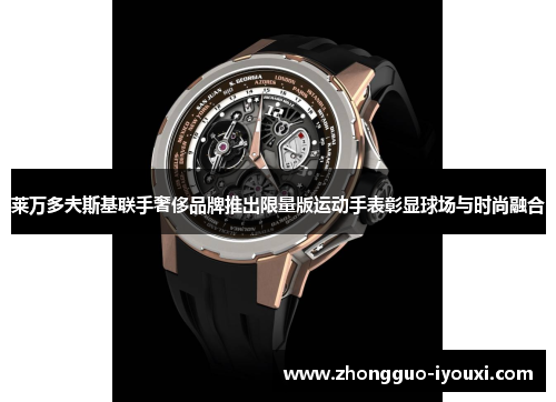 莱万多夫斯基联手奢侈品牌推出限量版运动手表彰显球场与时尚融合