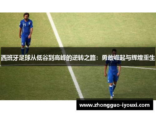 西班牙足球从低谷到高峰的逆转之路：勇敢崛起与辉煌重生