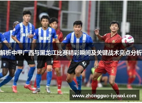 解析中甲广西与黑龙江比赛精彩瞬间及关键战术亮点分析