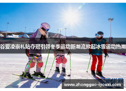 谷爱凌崇礼站夺冠引领冬季运动新潮流掀起冰雪运动热潮