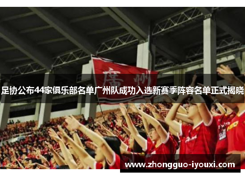 足协公布44家俱乐部名单广州队成功入选新赛季阵容名单正式揭晓 足协公布44家俱乐部名单广州队成功入选新赛季阵容名单正式揭晓
