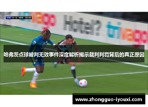 哈弗茨点球被判无效事件深度解析揭示裁判判罚背后的真正原因