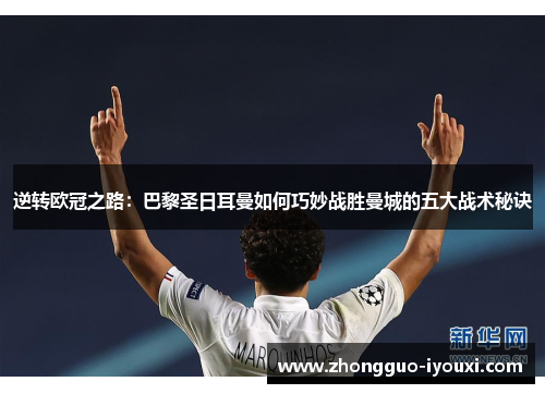 逆转欧冠之路：巴黎圣日耳曼如何巧妙战胜曼城的五大战术秘诀