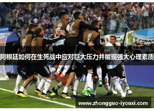 阿根廷如何在生死战中应对巨大压力并展现强大心理素质