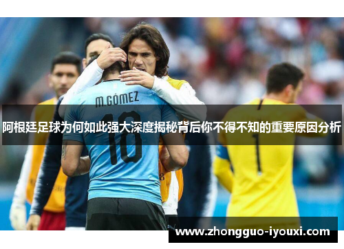 阿根廷足球为何如此强大深度揭秘背后你不得不知的重要原因分析
