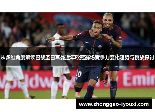从多维角度解读巴黎圣日耳曼近年欧冠赛场竞争力变化趋势与挑战探讨 从多维角度解读巴黎圣日耳曼近年欧冠赛场竞争力变化趋势与挑战探讨