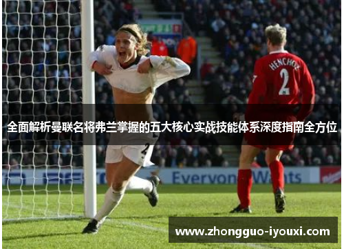 全面解析曼联名将弗兰掌握的五大核心实战技能体系深度指南全方位 全面解析曼联名将弗兰掌握的五大核心实战技能体系深度指南全方位