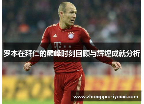 罗本在拜仁的巅峰时刻回顾与辉煌成就分析