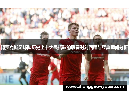 阿贾克斯足球队历史上十大最精彩的联赛时刻回顾与经典瞬间分析