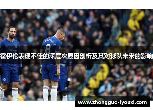 霍伊伦表现不佳的深层次原因剖析及其对球队未来的影响 霍伊伦表现不佳的深层次原因剖析及其对球队未来的影响