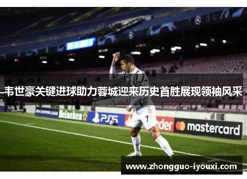 韦世豪关键进球助力蓉城迎来历史首胜展现领袖风采