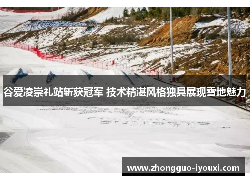 谷爱凌崇礼站斩获冠军 技术精湛风格独具展现雪地魅力