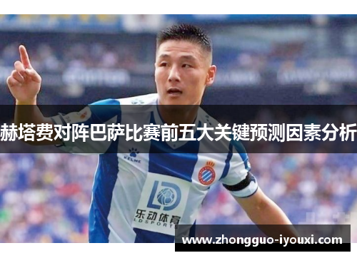 赫塔费对阵巴萨比赛前五大关键预测因素分析