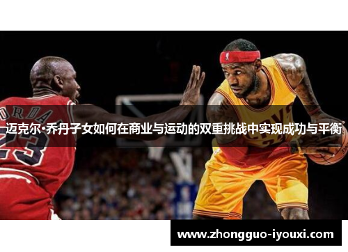 迈克尔·乔丹子女如何在商业与运动的双重挑战中实现成功与平衡