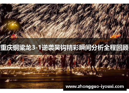 重庆铜梁龙3-1逆袭吴钩精彩瞬间分析全程回顾