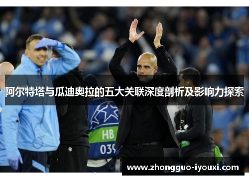 阿尔特塔与瓜迪奥拉的五大关联深度剖析及影响力探索