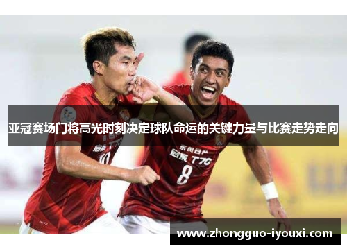 亚冠赛场门将高光时刻决定球队命运的关键力量与比赛走势走向