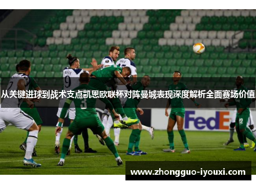 从关键进球到战术支点凯恩欧联杯对阵曼城表现深度解析全面赛场价值