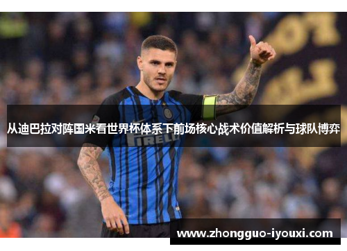 从迪巴拉对阵国米看世界杯体系下前场核心战术价值解析与球队博弈 从迪巴拉对阵国米看世界杯体系下前场核心战术价值解析与球队博弈