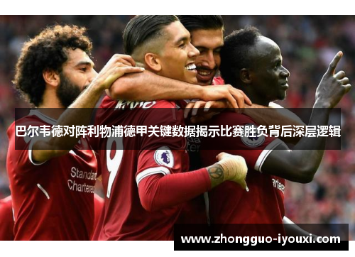 巴尔韦德对阵利物浦德甲关键数据揭示比赛胜负背后深层逻辑