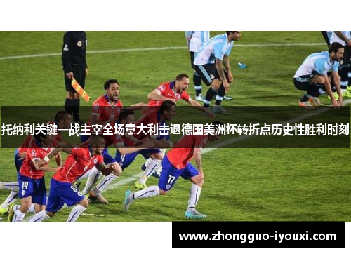 托纳利关键一战主宰全场意大利击退德国美洲杯转折点历史性胜利时刻