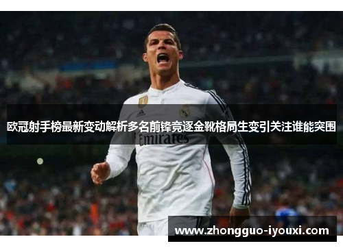欧冠射手榜最新变动解析多名前锋竞逐金靴格局生变引关注谁能突围