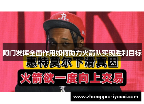 阿门发挥全面作用如何助力火箭队实现胜利目标