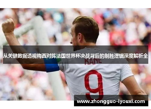 从关键数据透视梅西对阵法国世界杯决战背后的制胜逻辑深度解析全