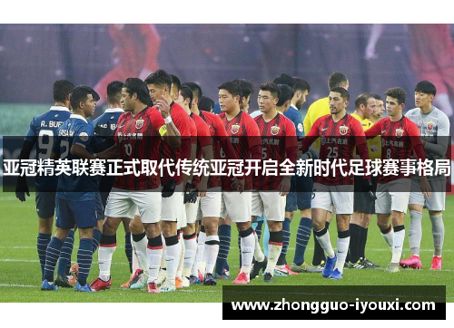 亚冠精英联赛正式取代传统亚冠开启全新时代足球赛事格局