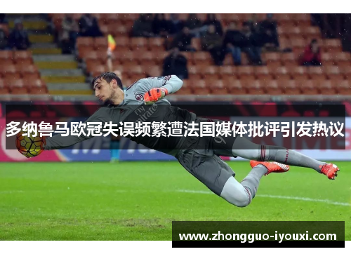 多纳鲁马欧冠失误频繁遭法国媒体批评引发热议 多纳鲁马欧冠失误频繁遭法国媒体批评引发热议