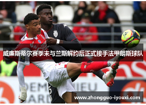 威廉斯蒂尔赛季末与兰斯解约后正式接手法甲朗斯球队 威廉斯蒂尔赛季末与兰斯解约后正式接手法甲朗斯球队