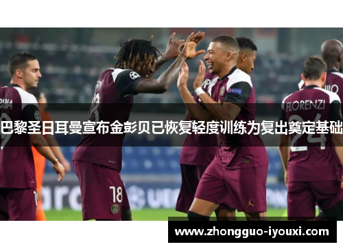 巴黎圣日耳曼宣布金彭贝已恢复轻度训练为复出奠定基础 巴黎圣日耳曼宣布金彭贝已恢复轻度训练为复出奠定基础