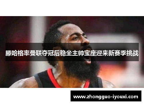 滕哈格率曼联夺冠后稳坐主帅宝座迎来新赛季挑战