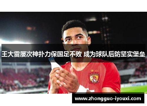 王大雷屡次神扑力保国足不败 成为球队后防坚实堡垒