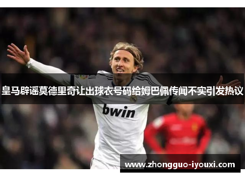 皇马辟谣莫德里奇让出球衣号码给姆巴佩传闻不实引发热议 皇马辟谣莫德里奇让出球衣号码给姆巴佩传闻不实引发热议