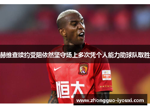 赫维查续约受阻依然坚守场上多次凭个人能力助球队取胜 赫维查续约受阻依然坚守场上多次凭个人能力助球队取胜