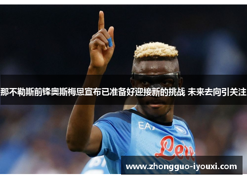 那不勒斯前锋奥斯梅恩宣布已准备好迎接新的挑战 未来去向引关注 那不勒斯前锋奥斯梅恩宣布已准备好迎接新的挑战 未来去向引关注