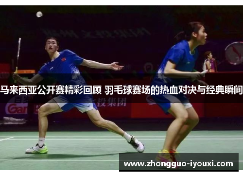 马来西亚公开赛精彩回顾 羽毛球赛场的热血对决与经典瞬间