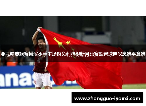 亚冠精英联赛横滨水手主场憾负利雅得新月比赛跌宕球迷叹息难平意难