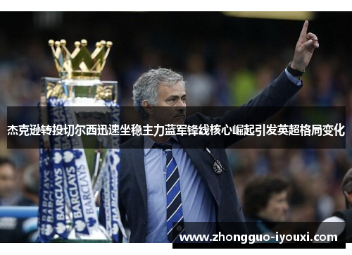 杰克逊转投切尔西迅速坐稳主力蓝军锋线核心崛起引发英超格局变化