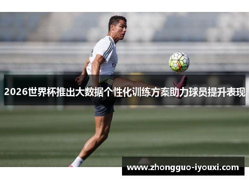 2026世界杯推出大数据个性化训练方案助力球员提升表现