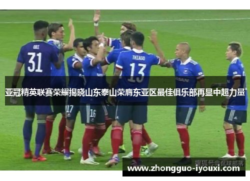 亚冠精英联赛荣耀揭晓山东泰山荣膺东亚区最佳俱乐部再显中超力量