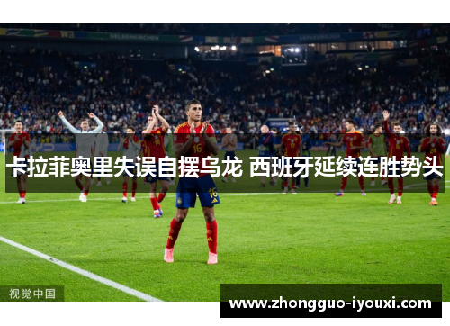 卡拉菲奥里失误自摆乌龙 西班牙延续连胜势头