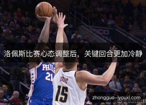 洛佩斯比赛心态调整后，关键回合更加冷静