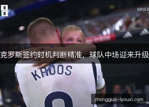 克罗斯签约时机判断精准，球队中场迎来升级