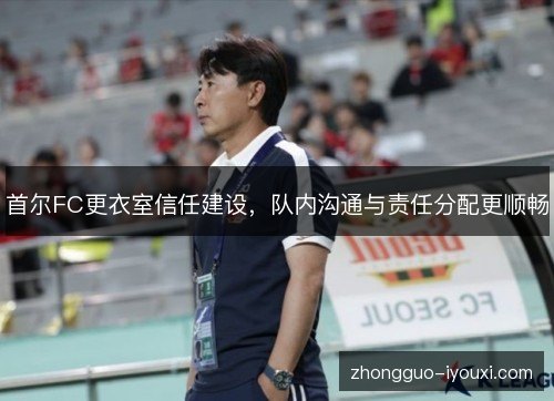 首尔FC更衣室信任建设,队内沟通与责任分配更顺畅 首尔FC更衣室信任建设,队内沟通与责任分配更顺畅